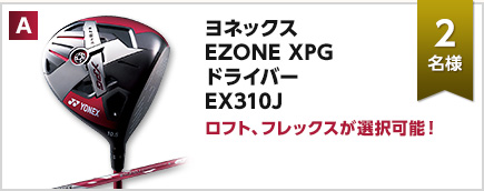 A：ヨネックス EZONE XPG ドライバー EX310J × 2名様　ロフト、フレックスが選択可能！