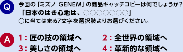今回の「ミズノ GENEM」の商品キャッチコピーは何でしょうか？「日本のはき心地は、○○○○○○○」◯に当てはまる7文字を選択肢よりお選びください。