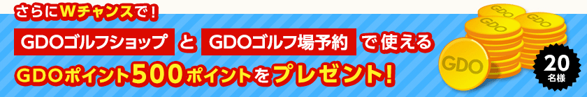 さらにWチャンスで20名様にGDOゴルフショップとGDOゴルフ場予約で使えるGDOポイント500ポイントをプレゼント
