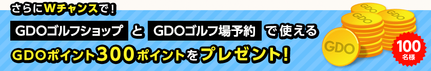 さらにWチャンスで! GDOゴルフショップとGDOゴルフ場予約で使えるGDOポイント300ポイントをプレゼント!