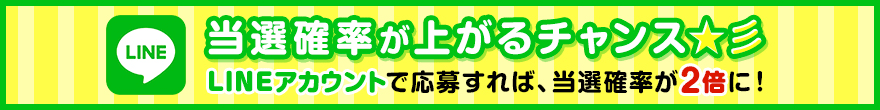 当選確率が上がるチャンス LINEアカウントで応募すれば、当選確率が2倍に!