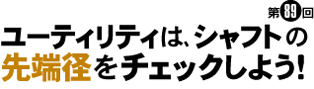 ユーティリティは､シャフトの先端径をチェックしよう！