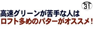 第31回 高速グリーンが苦手な人はロフト多めのパターがオススメ！