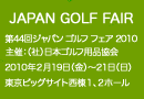 44th JAPAN GOLF FAIR 2010　主催：（社）日本ゴルフ用品協会　2010年２月19日（金）～21日（日）　東京ビッグサイト西棟１、２ホール