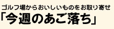 ゴルフ場からおいしいものをお取り寄せ「今週のあご落ち」