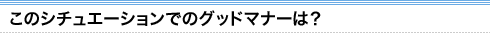 このシチュエーションでのグッドマナーは？