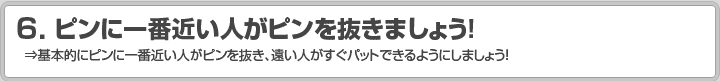 6.ピンに一番近い人がピンを抜きましょう！ ⇒基本的にピンに一番近い人がピンを抜き、遠い人がすぐパットできるようにしましょう！
