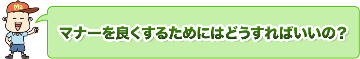 マナーを良くするためにはどうすればいいの？