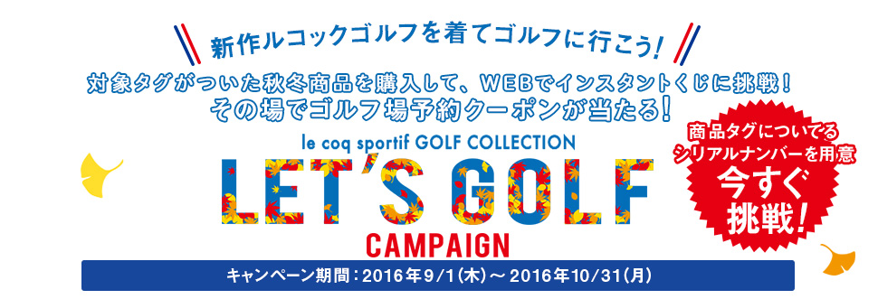 9月スタート！「新作ルコックゴルフを着てゴルフに行こうキャンペーン」。対象タグがついた秋冬商品を購入して、WEBでこのキャンペーンは終了しました！その場でゴルフ場予約クーポンが当たる！キャンペーン期間：2016年9/1（木）～2016年10/31（月）