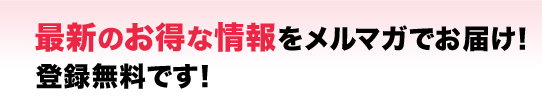 最新のお得な情報をメルマガでお届け!登録無料です!