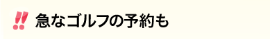 急なゴルフの予約も