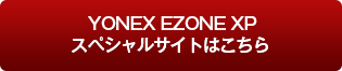 YONEX EZONE XPスペシャルサイトはこちら