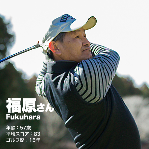 福原さん Fukuhara　年齢：57歳 平均スコア：83 ゴルフ歴：15年 