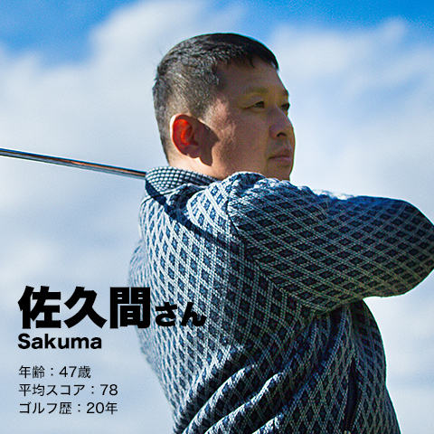 佐久間さん Sakuma　年齢：47歳 平均スコア：78 ゴルフ歴：20年