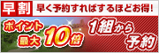 1組からでも早期予約が断然お得！ポイント最大10倍プレゼント！
