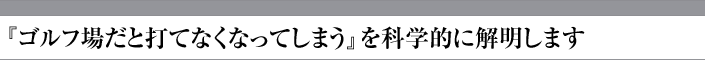 『ゴルフ場だと打てなくなってしまう』を科学的に解明します