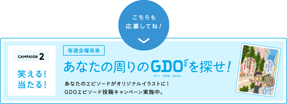 こちらも応募してね!笑える! 当たる！毎週金曜発表CAMPAIGN2 あなたの周りのゴルフ大好きおじさんを探せ！あなたのエピソードがオリジナルイラストに！GDOエピソード投稿キャンペーン実施中。