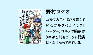 野村タケオゴルフのことばかり考えているゴルフバカイラストレーター。ゴルフの腕前は3年ほど前をピークに確実にヘタになってきている