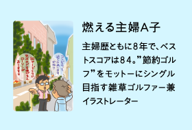 燃える主婦A子主婦歴ともに８年で、ベストスコアは８４。”節約ゴルフ”をモットーにシングル目指す雑草ゴルファー兼イラストレーター