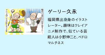 ゲイリー久永福岡県出⾝身のイラストレーター。趣味はクレイアニメ制作で、似ている芸能人は小野伸二と、ペドロマルチネス