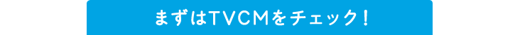 まずはTVCMをチェック！