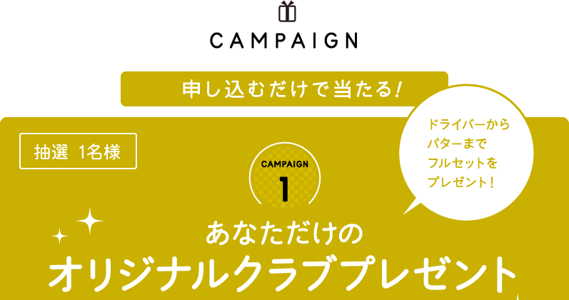 CAMPAIGN 申し込むだけで当たる！ ドライバーからパターまでフルセットをプレゼント！CAMPAIGN1 あなただけのオリジナルクラブプレゼント