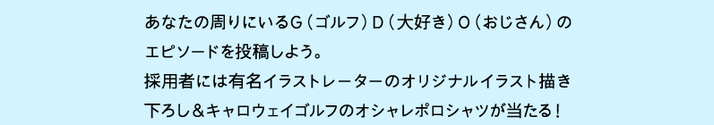 あなたの周りにいるG（ゴルフ）D（⼤好き）O（おじさん）のエピソードを投稿しよう。採⽤者には有名イラストレーターのオリジナルイラスト書下ろし＆キャロウェイゴルフのオシャレポロシャツが当たる！