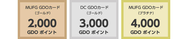 MUFG GDOカード（ゴールド）・・・・2,000 GDOポイント　DC GDOカード（ゴールド）... 3,000 GDO ポイント　MUFG GDOカード（プラチナ） ... 4,000 GDO ポイント