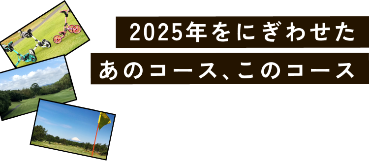 2025年をにぎわせたあのコース、このコース