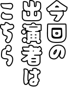 今回の出演者はこちら