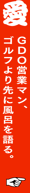 ＧＤＯ営業マン、ゴルフより先に風呂を語る。