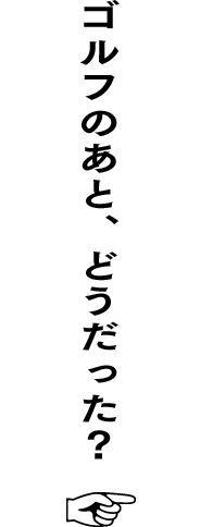 ゴルフのあと、どうだった？