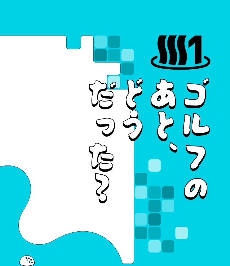 1 ゴルフのあと、どうだった？
