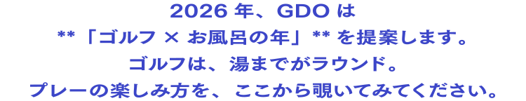 2026年、GDOは**「ゴルフ×お風呂の年」**を提案します。ゴルフは、湯までがラウンド。プレーの楽しみ方を、ここから覗いてみてください。