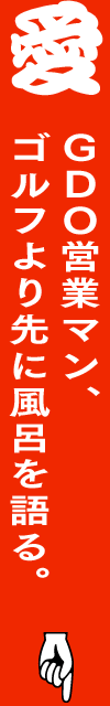 ＧＤＯ営業マン、ゴルフより先に風呂を語る。