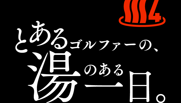 4 とあるゴルファーの、湯のある一日。