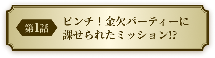 第1話 ピンチ！金欠パーティーに課せられたミッション!?