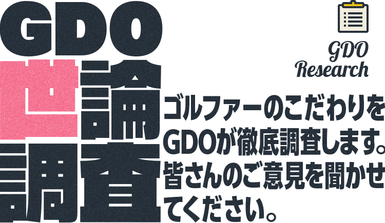 GDO Research GDO世論調査 ゴルファーのこだわりをGDOが徹底調査します。皆さんのご意見を聞かせてください。