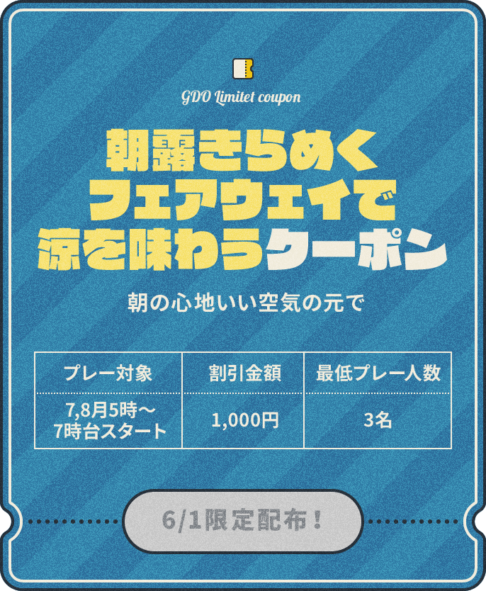 朝露きらめくフェアウェイで涼を味わうクーポン　朝の心地いい空気の元で　プレー対象：7,8月5時～7時、割引金額：1,000円、最低プレー人数：3名