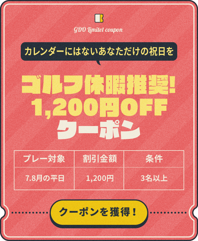 ゴルフ休暇推奨！1,200円OFF　カレンダーにはないあなただけの祝日を　プレー対象：7.8月の平日　割引金額：¥1,200	条件：3名以上　クーポンを獲得！