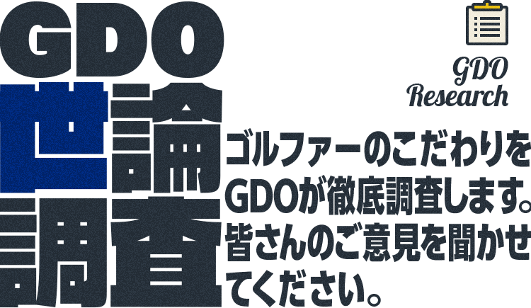 GDO Research GDO世論調査 ゴルファーのこだわりをGDOが徹底調査します。皆さんのご意見を聞かせてください。