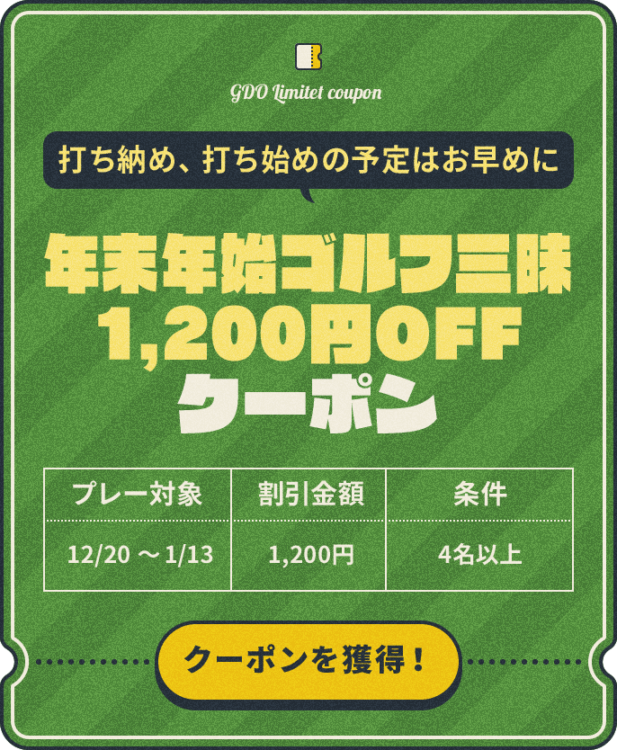 打ち納め、打ち始めの予定はお早めに 年末年始ゴルフ三昧1,200円OFFクーポン プレー対象:12/20~1/13 割引金額:¥1,200 条件:4名以上