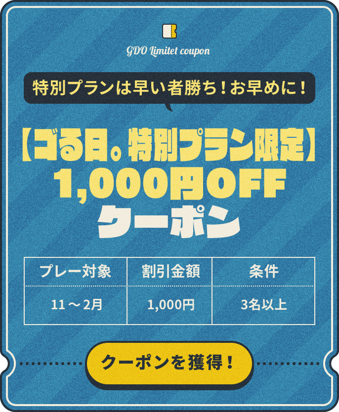特別プランは早い者勝ち!お早めに! 【ゴる日。特別プラン限定】1,000円OFFクーポン プレー対象:11~2月 割引金額:¥1,000 条件:3名以上