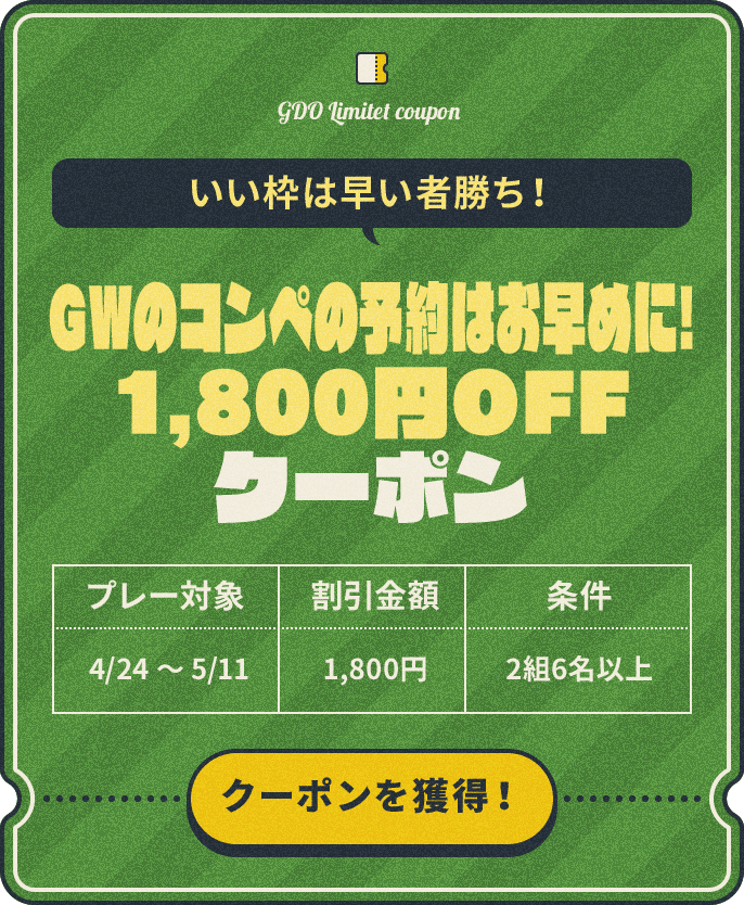 いい枠は早い者勝ち! GWのコンペの予約はお早めに!1,800円OFFクーポン プレー対象:4/24~5/11、割引金額:¥1,800、条件:2組6名以上