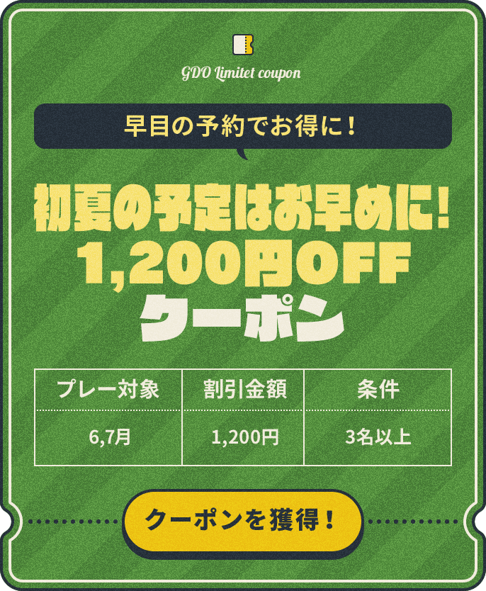 早目の予約でお得に! 初夏の予定はお早めに!1,200円OFFクーポン プレー対象:6,7月、割引金額:¥1,200、条件:3名以上
