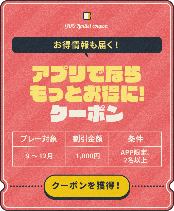 お得情報も届く!アプリでならもっとお得に!クーポン【プレー対象】9~12月【割引金額】¥1,000【条件】APP限定、2名以上