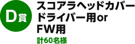 D賞：スコアラヘッドカバードライバー用 or FW用