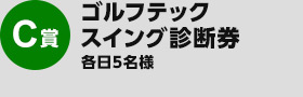 C賞：ゴルフテック　スイング診断券　×　各日5名様