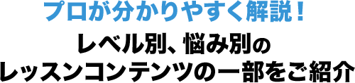 プロが分かりやすく解説！レベル別、悩み別のレッスンコンテンツの一部をご紹介