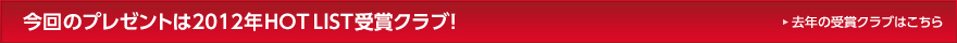 今回のプレゼントは2012年HOT LIST受賞クラブ！